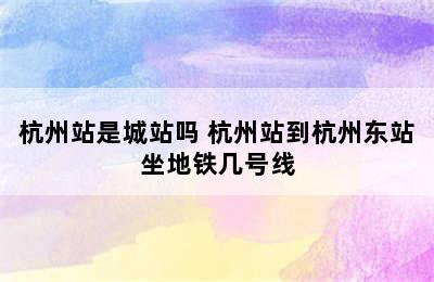 杭州站是城站吗 杭州站到杭州东站坐地铁几号线